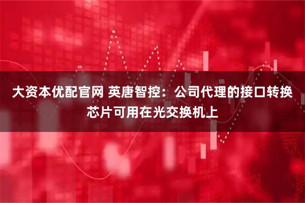 大资本优配官网 英唐智控：公司代理的接口转换芯片可用在光交换机上