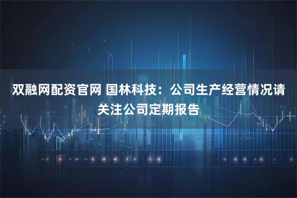双融网配资官网 国林科技：公司生产经营情况请关注公司定期报告