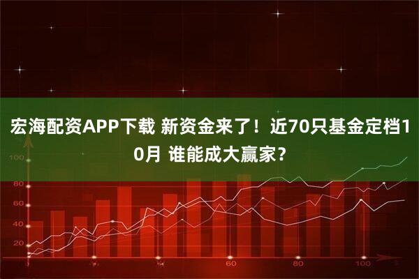 宏海配资APP下载 新资金来了！近70只基金定档10月 谁能成大赢家？