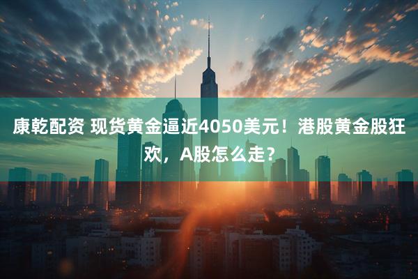 康乾配资 现货黄金逼近4050美元！港股黄金股狂欢，A股怎么走？