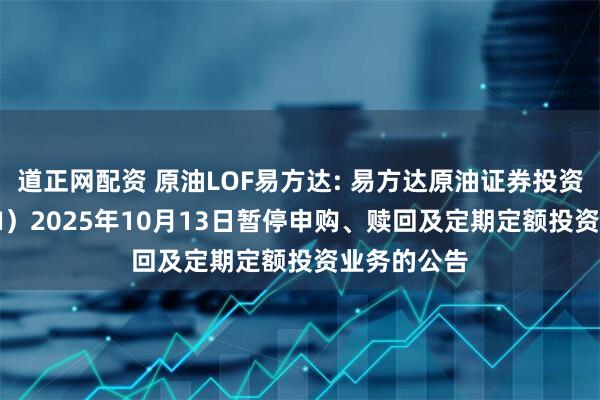 道正网配资 原油LOF易方达: 易方达原油证券投资基金（QDII）2025年10月13日暂停申购、赎回及定期定额投资业务的公告