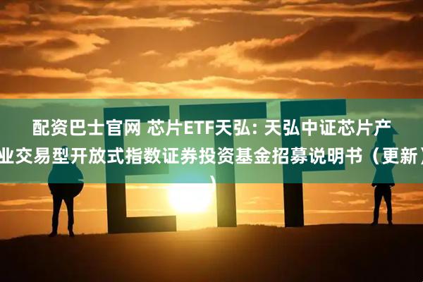 配资巴士官网 芯片ETF天弘: 天弘中证芯片产业交易型开放式指数证券投资基金招募说明书（更新）