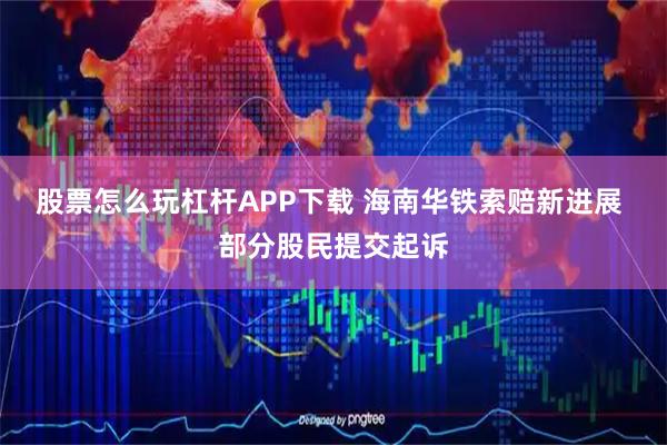 股票怎么玩杠杆APP下载 海南华铁索赔新进展 部分股民提交起诉