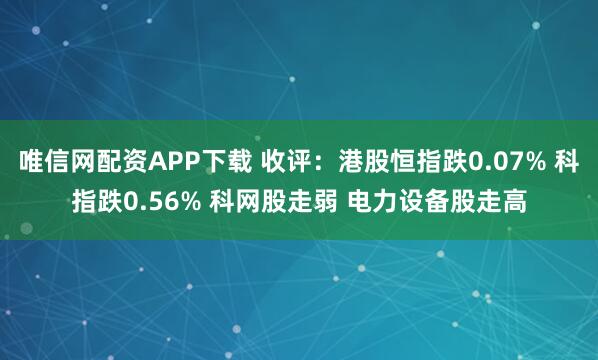 唯信网配资APP下载 收评：港股恒指跌0.07% 科指跌0.56% 科网股走弱 电力设备股走高