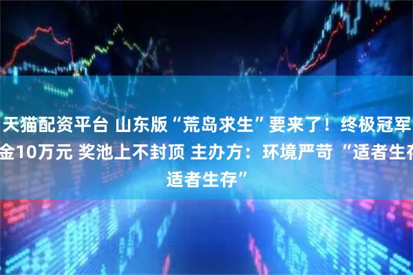 天猫配资平台 山东版“荒岛求生”要来了！终极冠军奖金10万元 奖池上不封顶 主办方：环境严苛 “适者生存”