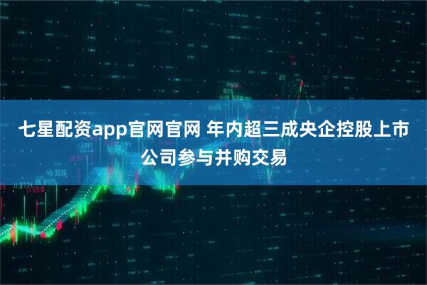七星配资app官网官网 年内超三成央企控股上市公司参与并购交易