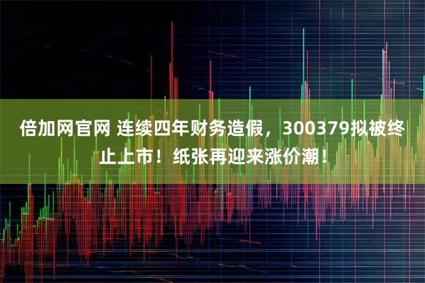 倍加网官网 连续四年财务造假，300379拟被终止上市！纸张再迎来涨价潮！