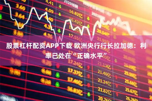 股票杠杆配资APP下载 欧洲央行行长拉加德：利率已处在“正确水平”