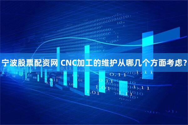 宁波股票配资网 CNC加工的维护从哪几个方面考虑？