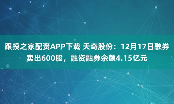 跟投之家配资APP下载 天奇股份:12月17日融券卖出600股,融资融券余额4.15亿元
