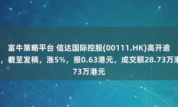 富牛策略平台 信达国际控股(00111.HK)高开逾5%，截至发稿，涨5%，报0.63港元，成交额28.73万港元