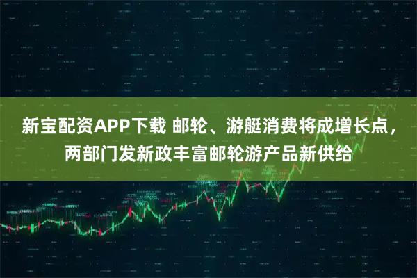 新宝配资APP下载 邮轮、游艇消费将成增长点,两部门发新政丰富邮轮游产品新供给