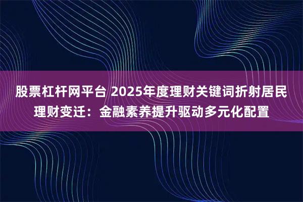 股票杠杆网平台 2025年度理财关键词折射居民理财变迁:金融素养提升驱动多元化配置