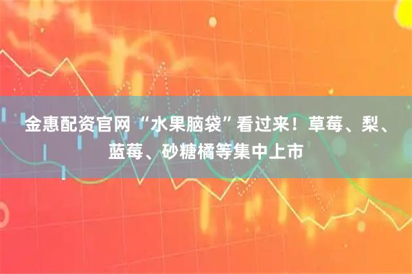 金惠配资官网 “水果脑袋”看过来!草莓、梨、蓝莓、砂糖橘等集中上市