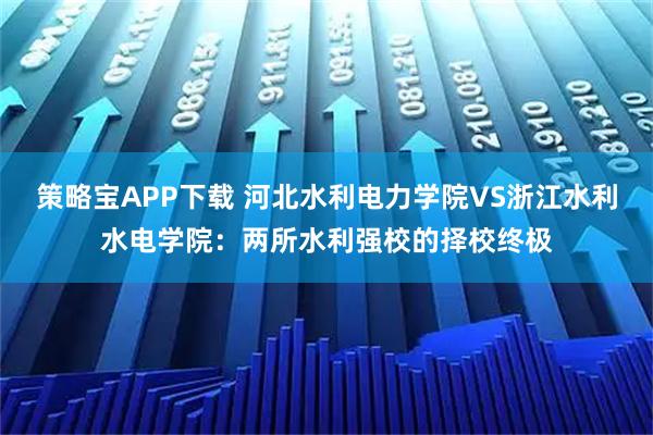 策略宝APP下载 河北水利电力学院VS浙江水利水电学院：两所水利强校的择校终极