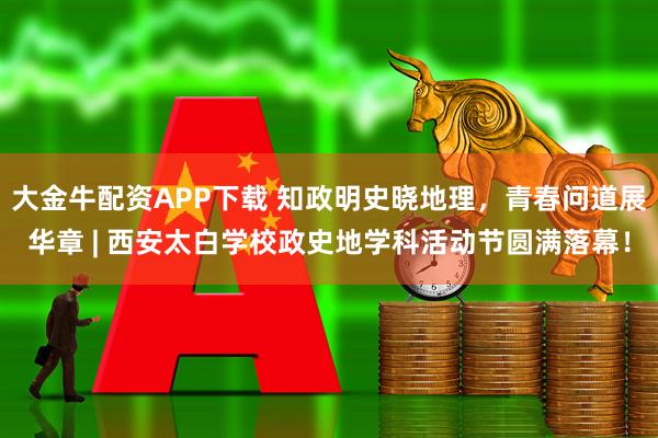 大金牛配资APP下载 知政明史晓地理，青春问道展华章 | 西安太白学校政史地学科活动节圆满落幕！