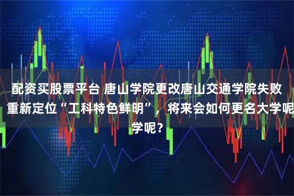 配资买股票平台 唐山学院更改唐山交通学院失败，重新定位“工科特色鲜明”，将来会如何更名大学呢？