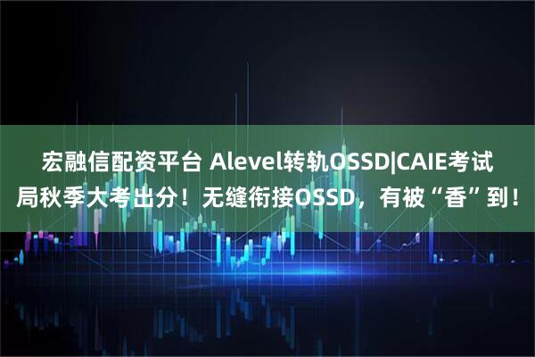 宏融信配资平台 Alevel转轨OSSD|CAIE考试局秋季大考出分！无缝衔接OSSD，有被“香”到！