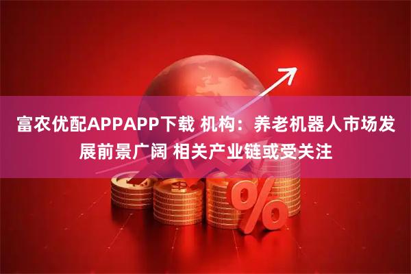 富农优配APPAPP下载 机构：养老机器人市场发展前景广阔 相关产业链或受关注