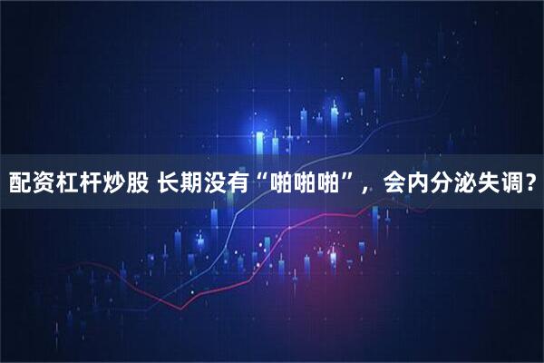 配资杠杆炒股 长期没有“啪啪啪”，会内分泌失调？