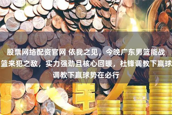 股票网络配资官网 依我之见，今晚广东男篮能战胜山西男篮来犯之敌，实力强劲且核心回暖，杜锋调教下赢球势在必行