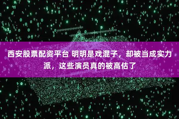 西安股票配资平台 明明是戏混子，却被当成实力派，这些演员真的被高估了