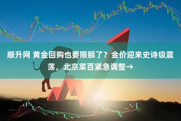 顺升网 黄金回购也要限额了？金价迎来史诗级震荡，北京菜百紧急调整→
