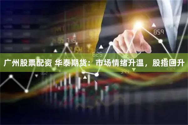 广州股票配资 华泰期货：市场情绪升温，股指回升