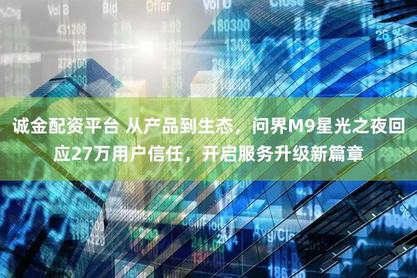 诚金配资平台 从产品到生态，问界M9星光之夜回应27万用户信任，开启服务升级新篇章