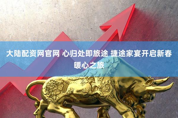 大陆配资网官网 心归处即旅途 捷途家宴开启新春暖心之旅