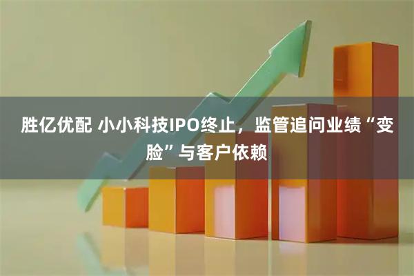 胜亿优配 小小科技IPO终止，监管追问业绩“变脸”与客户依赖