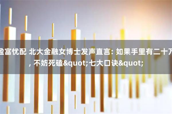 盈富忧配 北大金融女博士发声直言: 如果手里有二十万, 不妨死磕"七大口诀"
