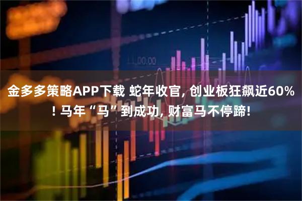 金多多策略APP下载 蛇年收官, 创业板狂飙近60%! 马年“马”到成功, 财富马不停蹄!