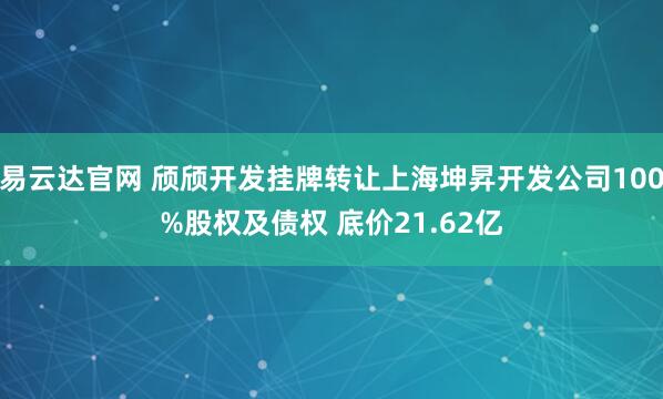 易云达官网 颀颀开发挂牌转让上海坤昇开发公司100%股权及债权 底价21.62亿