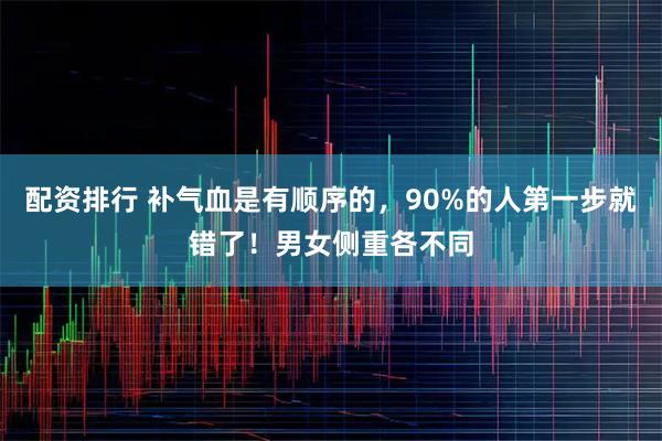 配资排行 补气血是有顺序的,90%的人第一步就错了!男女侧重各不同