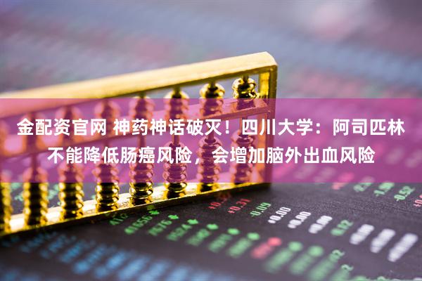 金配资官网 神药神话破灭！四川大学：阿司匹林不能降低肠癌风险，会增加脑外出血风险
