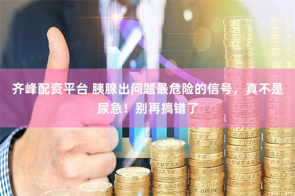 齐峰配资平台 胰腺出问题最危险的信号，真不是尿急！别再搞错了