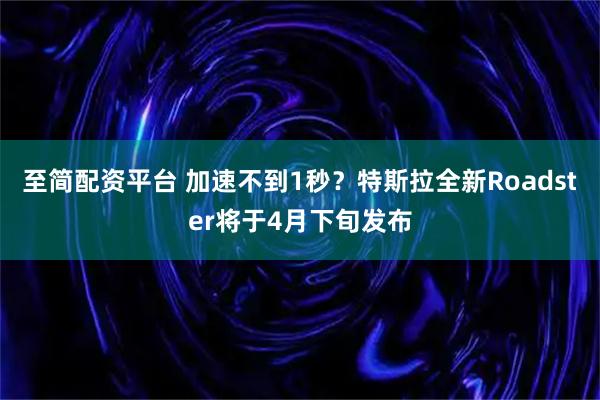 至简配资平台 加速不到1秒？特斯拉全新Roadster将于4月下旬发布