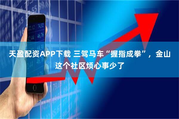 天盈配资APP下载 三驾马车“握指成拳”，金山这个社区烦心事少了