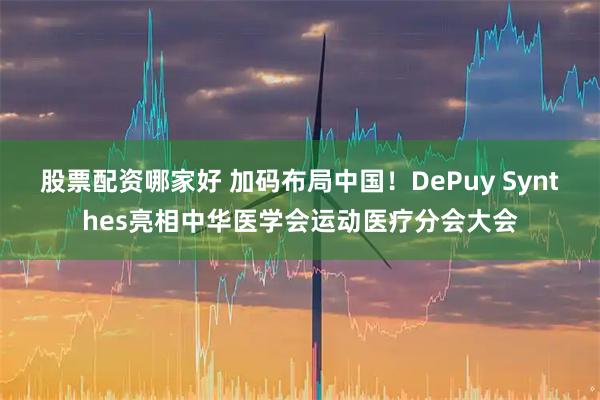 股票配资哪家好 加码布局中国！DePuy Synthes亮相中华医学会运动医疗分会大会