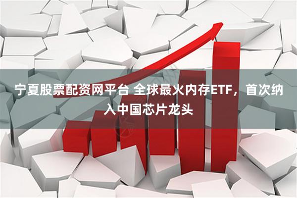 宁夏股票配资网平台 全球最火内存ETF，首次纳入中国芯片龙头