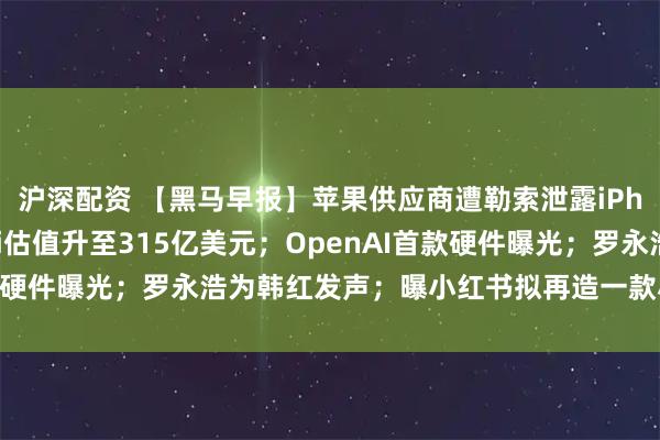 沪深配资 【黑马早报】苹果供应商遭勒索泄露iPhone 18机密；Kimi估值升至315亿美元；OpenAI首款硬件曝光；罗永浩为韩红发声；曝小红书拟再造一款小红书级产品