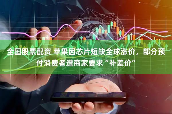 全国股票配资 苹果因芯片短缺全球涨价，部分预付消费者遭商家要求“补差价”