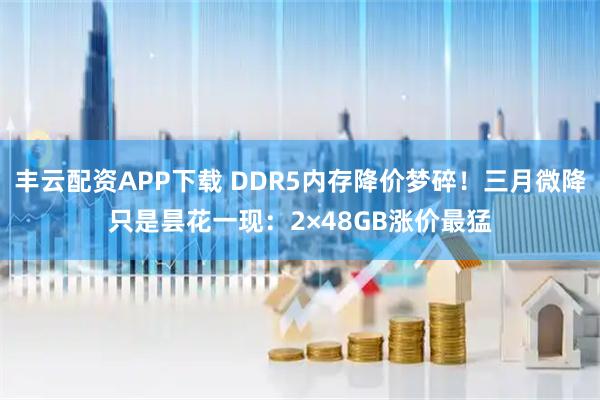 丰云配资APP下载 DDR5内存降价梦碎！三月微降只是昙花一现：2×48GB涨价最猛