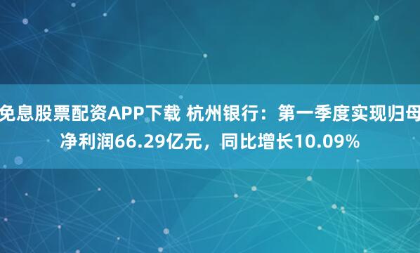 免息股票配资APP下载 杭州银行：第一季度实现归母净利润66.29亿元，同比增长10.09%