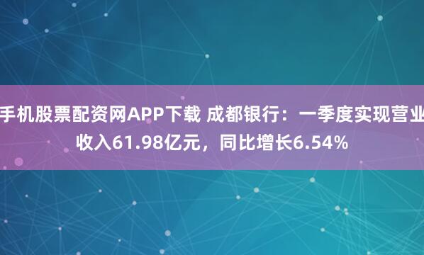 手机股票配资网APP下载 成都银行：一季度实现营业收入61.98亿元，同比增长6.54%