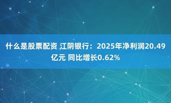 什么是股票配资 江阴银行：2025年净利润20.49亿元 同比增长0.62%